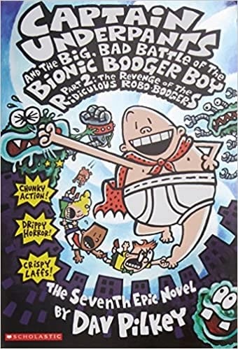 Captain Underpants And The Big Bad Battle Of The Bionic Booger Boy – Part 2: The Revenge of the Ridiculous Robo-Booger • Author: Dave Pilkey • 2008